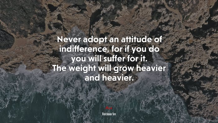 Never adopt an attitude of indifference, for if you do you will suffer for it. The weight will grow heavier and heavier. | Watchman Nee quote