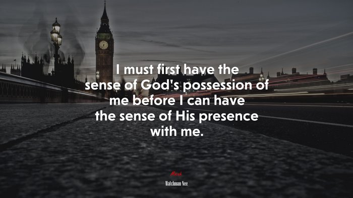 I must first have the sense of God’s possession of me before I can have the sense of His presence with me. | Watchman Nee quote