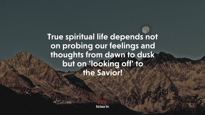 True spiritual life depends not on probing our feelings and thoughts from dawn to dusk but on ‘looking off’ to the Savior! | Watchman Nee quote