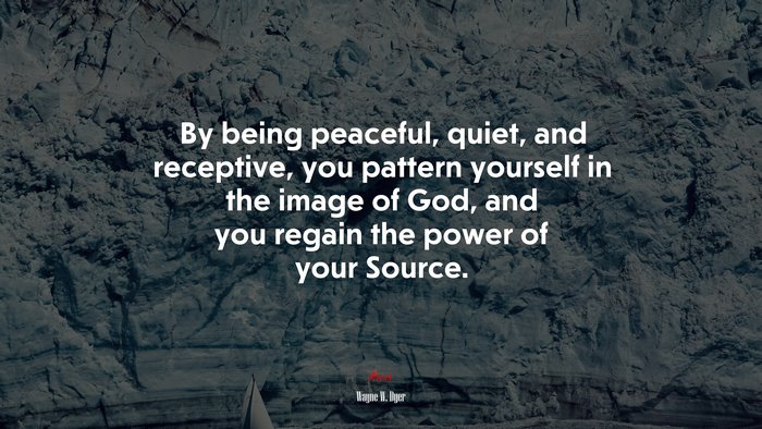 By being peaceful, quiet, and receptive, you pattern yourself in the image of God, and you regain the power of your Source. | Wayne W. Dyer quote