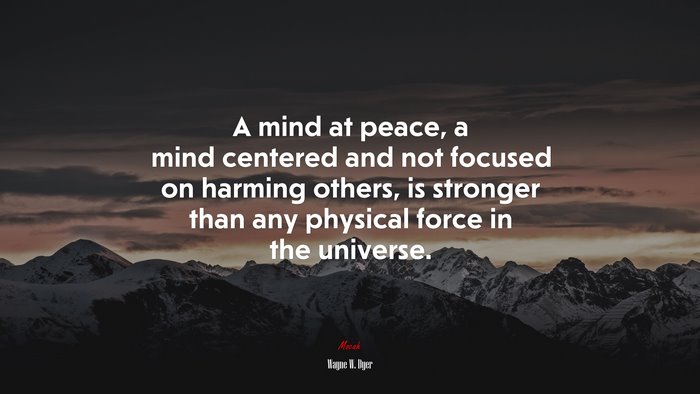 A mind at peace, a mind centered and not focused on harming others, is stronger than any physical force in the universe. | Wayne W. Dyer quote