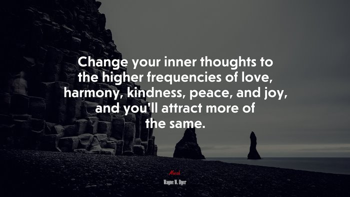 Change your inner thoughts to the higher frequencies of love, harmony, kindness, peace, and joy, and you’ll attract more of the same. | Wayne W. Dyer quote