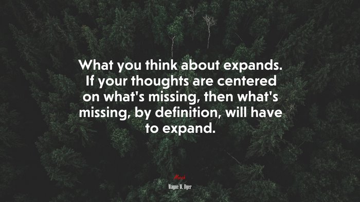What you think about expands. If your thoughts are centered on what’s missing, then what’s missing, by definition, will have to expand. | Wayne W. Dyer quote