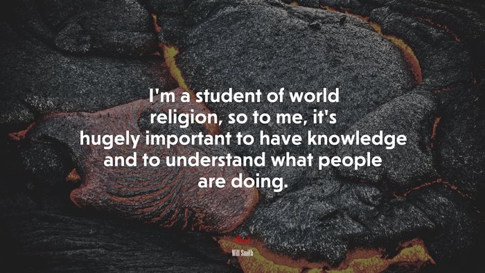 I’m a student of world religion, so to me, it’s hugely important to have knowledge and to understand what people are doing. | Will Smith quote