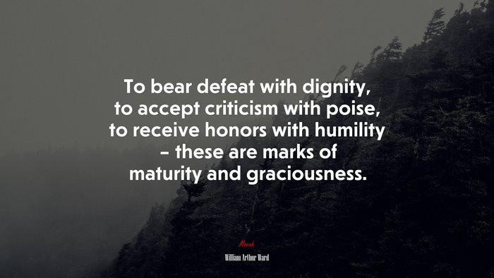 To bear defeat with dignity, to accept criticism with poise, to receive honors with humility – these are marks of maturity and graciousness. | William Arthur Ward quote