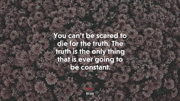 You can’t be scared to die for the truth. The truth is the only thing that is ever going to be constant. | Will Smith quote