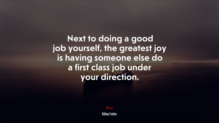 Next to doing a good job yourself, the greatest joy is having someone else do a first class job under your direction. | William Feather quote