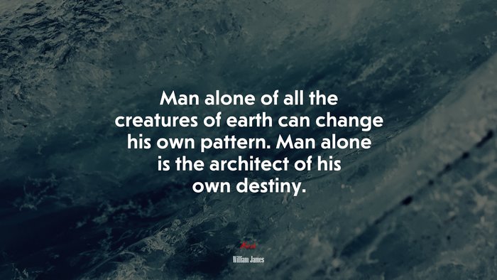 Man alone of all the creatures of earth can change his own pattern. Man alone is the architect of his own destiny. | William James quote