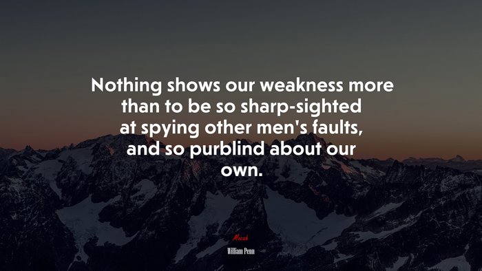 Nothing shows our weakness more than to be so sharp-sighted at spying other men’s faults, and so purblind about our own. | William Penn quote