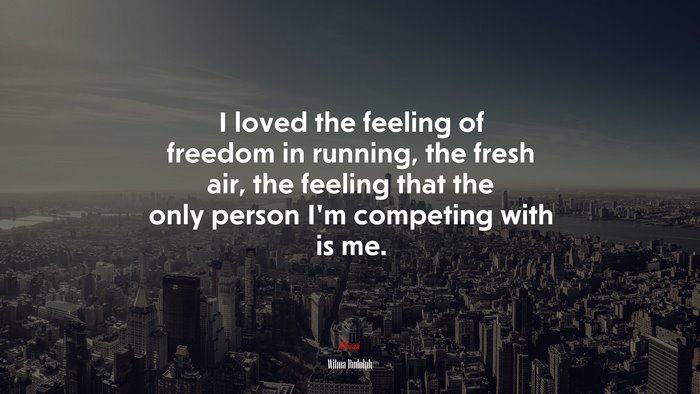 I loved the feeling of freedom in running, the fresh air, the feeling that the only person I’m competing with is me. | Wilma Rudolph quote