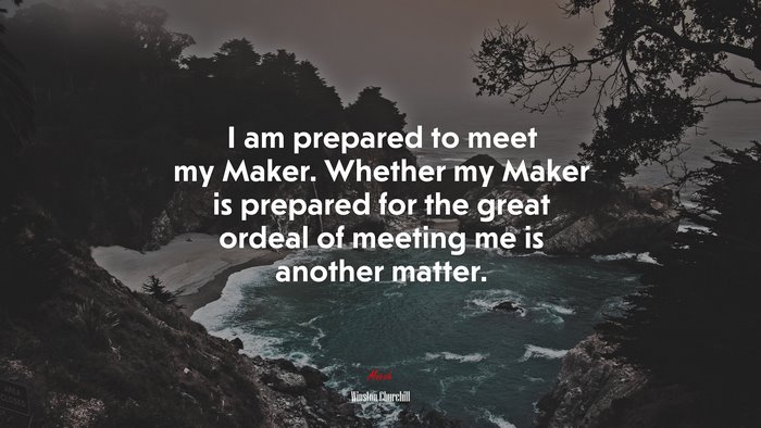 I am prepared to meet my Maker. Whether my Maker is prepared for the great ordeal of meeting me is another matter. | Winston Churchill quote