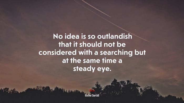 No idea is so outlandish that it should not be considered with a searching but at the same time a steady eye. | Winston Churchill quote