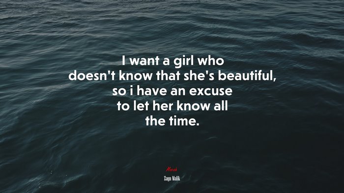I want a girl who doesn’t know that she’s beautiful, so i have an excuse to let her know all the time. | Zayn Malik quote