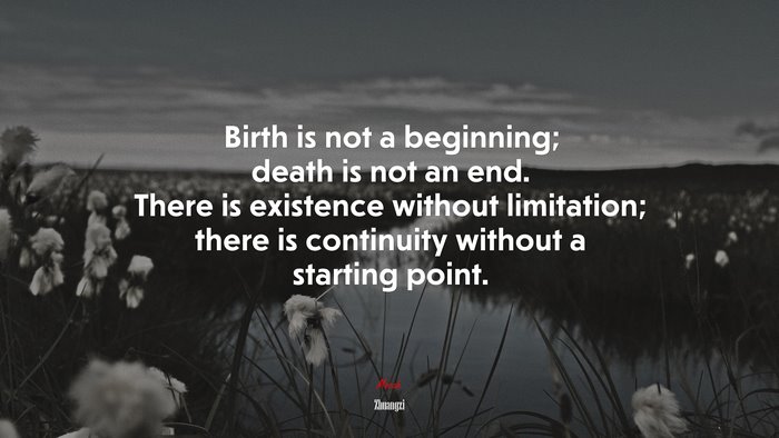 Birth is not a beginning; death is not an end. There is existence without limitation; there is continuity without a starting point. | Zhuangzi quote
