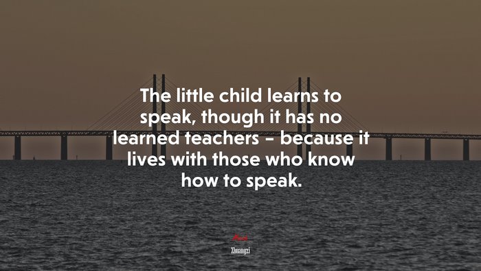 The little child learns to speak, though it has no learned teachers – because it lives with those who know how to speak. | Zhuangzi quote