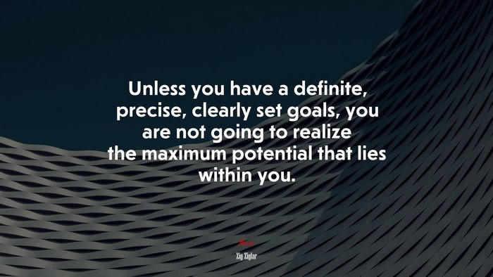 Unless you have a definite, precise, clearly set goals, you are not going to realize the maximum potential that lies within you. | Zig Ziglar quote