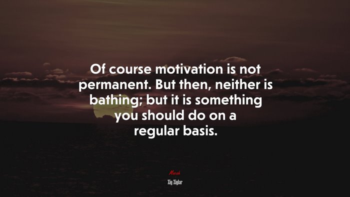 Of course motivation is not permanent. But then, neither is bathing; but it is something you should do on a regular basis. | Zig Ziglar quote