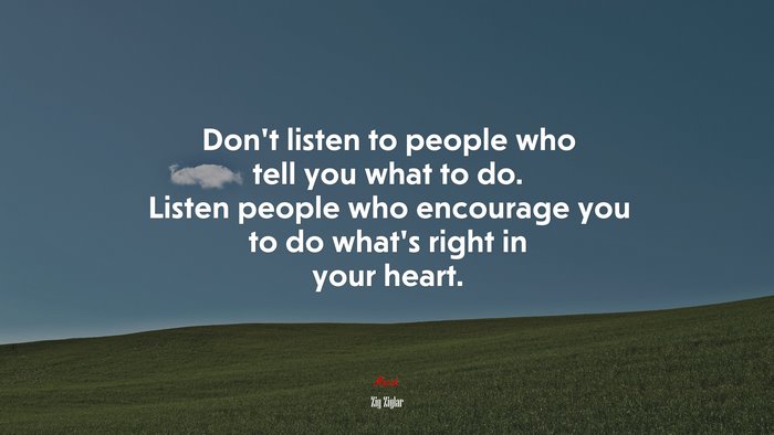 Don’t listen to people who tell you what to do. Listen people who encourage you to do what’s right in your heart. | Zig Ziglar quote