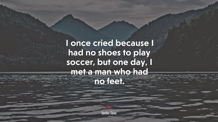I once cried because I had no shoes to play soccer, but one day, I met a man who had no feet. | Zinedine Zidane quote