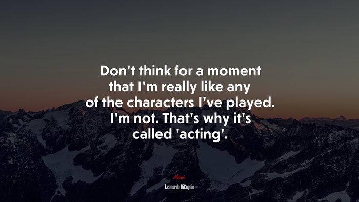 Don’t think for a moment that I’m really like any of the characters I’ve played. I’m not. That’s why it’s called ‘acting’. | Leonardo DiCaprio quote