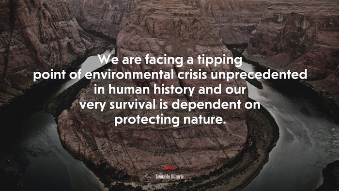 We are facing a tipping point of environmental crisis unprecedented in human history and our very survival is dependent on protecting nature. | Leonardo DiCaprio quote