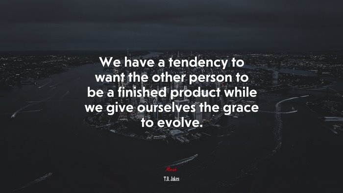 We have a tendency to want the other person to be a finished product while we give ourselves the grace to evolve. | T.D. Jakes quote
