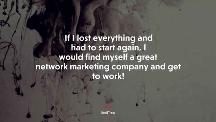 If I lost everything and had to start again, I would find myself a great network marketing company and get to work! | Donald Trump quote