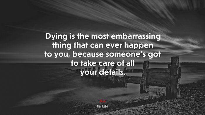 Dying is the most embarrassing thing that can ever happen to you, because someone’s got to take care of all your details. | Andy Warhol quote