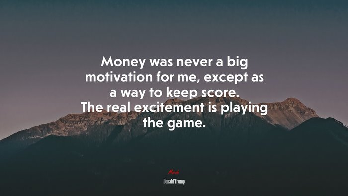 Money was never a big motivation for me, except as a way to keep score. The real excitement is playing the game. | Donald Trump quote