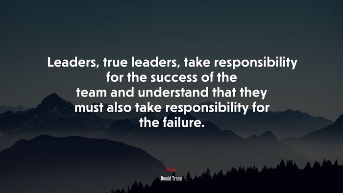 Leaders, true leaders, take responsibility for the success of the team and understand that they must also take responsibility for the failure. | Donald Trump quote