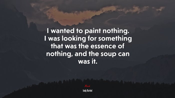 I wanted to paint nothing. I was looking for something that was the essence of nothing, and the soup can was it. | Andy Warhol quote