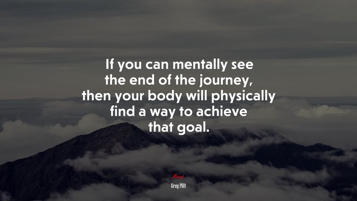 If you can mentally see the end of the journey, then your body will physically find a way to achieve that goal. | Greg Plitt quote