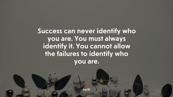 Success can never identify who you are. You must always identify it. You cannot allow the failures to identify who you are. | Greg Plitt quote