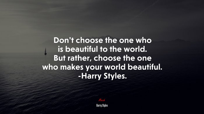 Don’t choose the one who is beautiful to the world. But rather, choose the one who makes your world beautiful. -Harry Styles. | Harry Styles quote