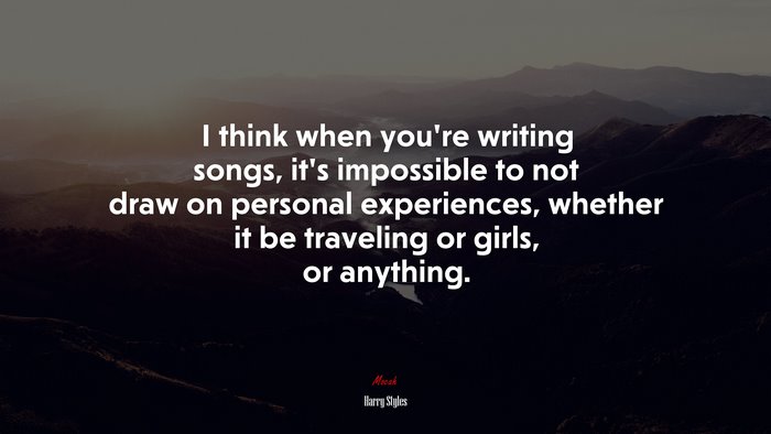 I think when you’re writing songs, it’s impossible to not draw on personal experiences, whether it be traveling or girls, or anything. | Harry Styles quote