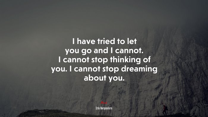 I have tried to let you go and I cannot. I cannot stop thinking of you. I cannot stop dreaming about you. | Erin Morgenstern quote