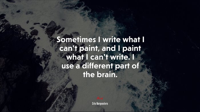 Sometimes I write what I can’t paint, and I paint what I can’t write. I use a different part of the brain. | Erin Morgenstern quote