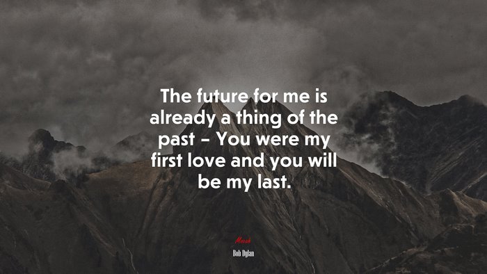 The future for me is already a thing of the past – You were my first love and you will be my last. | Bob Dylan quote