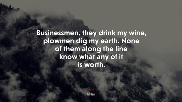 Businessmen, they drink my wine, plowmen dig my earth. None of them along the line know what any of it is worth. | Bob Dylan quote