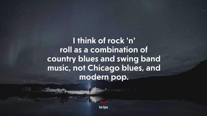 I think of rock ‘n’ roll as a combination of country blues and swing band music, not Chicago blues, and modern pop. | Bob Dylan quote