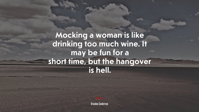 Mocking a woman is like drinking too much wine. It may be fun for a short time, but the hangover is hell. | Brandon Sanderson quote