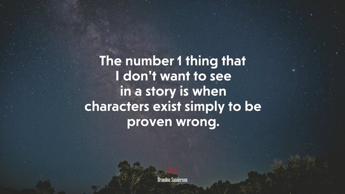 The number 1 thing that I don’t want to see in a story is when characters exist simply to be proven wrong. | Brandon Sanderson quote