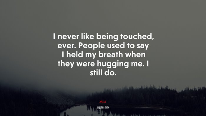 I never like being touched, ever. People used to say I held my breath when they were hugging me. I still do. | Angelina Jolie quote