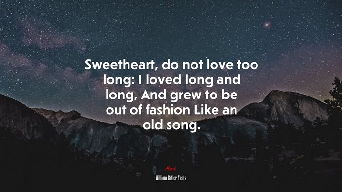 Sweetheart, do not love too long: I loved long and long, And grew to be out of fashion Like an old song. | William Butler Yeats quote