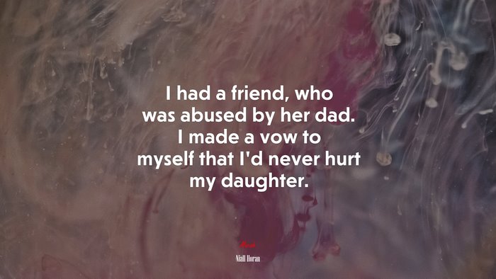 I had a friend, who was abused by her dad. I made a vow to myself that I’d never hurt my daughter. | Niall Horan quote
