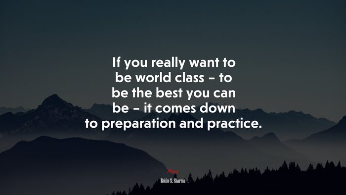 If you really want to be world class – to be the best you can be – it comes down to preparation and practice. | Robin S. Sharma quote