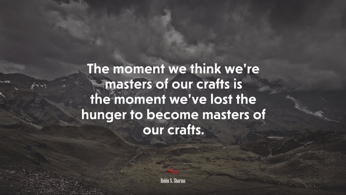 The moment we think we’re masters of our crafts is the moment we’ve lost the hunger to become masters of our crafts. | Robin S. Sharma quote