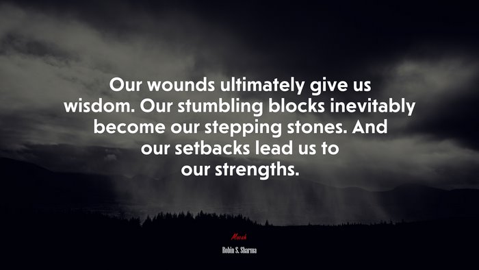 Our wounds ultimately give us wisdom. Our stumbling blocks inevitably become our stepping stones. And our setbacks lead us to our strengths. | Robin S. Sharma quote