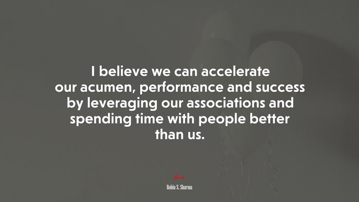I believe we can accelerate our acumen, performance and success by leveraging our associations and spending time with people better than us. | Robin S. Sharma quote