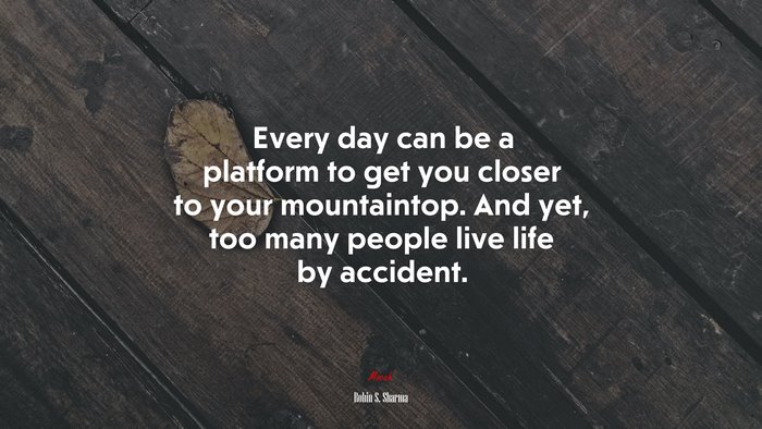 Every day can be a platform to get you closer to your mountaintop. And yet, too many people live life by accident. | Robin S. Sharma quote